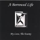A Borrowed Life - My Love , The Enemy