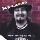 Bob Cushing - Now That We've Met