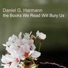 Daniel G. Harmann - the Books We Read Will Bury Us