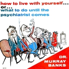How To Live With Yourself … Or … What To Do Until The Psychiatrist Comes
