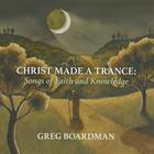 Greg Boardman - Christ Made a Trance: Songs of Faith and Knowledge