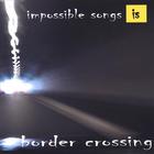 impossible songs - border crossing