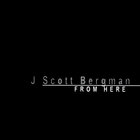 J Scott Bergman - From Here