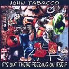 John Tabacco - It's Out There Feeding On Itself