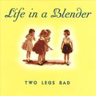 Life In A Blender - Two Legs Bad
