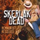 Skerlak Dead - Remnants Resolved