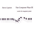 Steve Layton - The Composer Plays III:  Works for Imaginary Piano