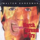 Walter Ehresman - March, Scream or Cry