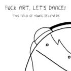 Fuck Art, Let's Dance! - This Field Of Young Believers (CDS)