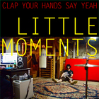 Clap Your Hands Say Yeah - Little Moments (EP)