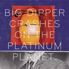 BIG DIPPER - Crashes On The Platinum Planet