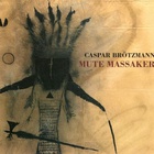 Caspar Brötzmann - Mute Massaker